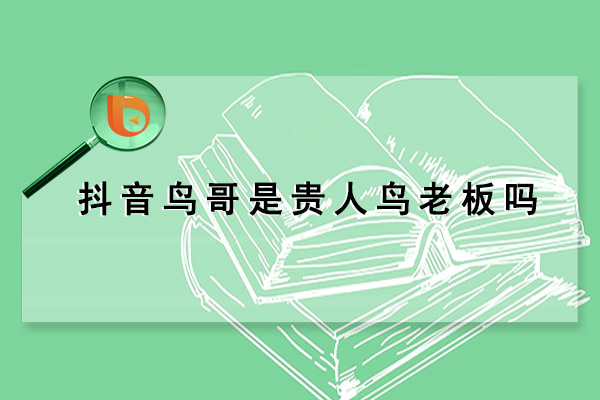 抖音鸟哥是贵人鸟老板吗(抖音鸟哥真名)（抖音鸟哥是贵人鸟什么人）
