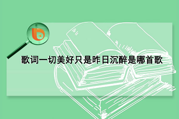 歌词一切美好只是昨日沉醉是哪首歌(歌词一切美好只是过去沉沦)