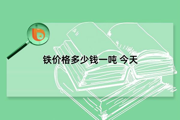 铁价格多少钱一吨 今天，2022铁价约为2200-2300元一吨(每吨最低1500元)(铁价格多少钱一公斤)