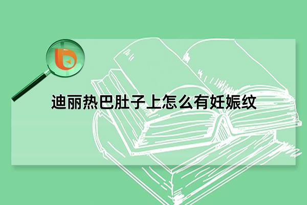 迪丽热巴肚子上怎么有妊娠纹,实为烧伤后留下的疤痕(网友恶意造谣)(迪丽热巴的肚子怎么了)