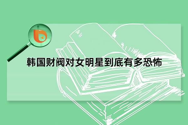 韩国财阀对女明星到底有多恐怖，无法逃离的噩梦(饱受摧残和折磨)(韩国财阀对女明星做头发)