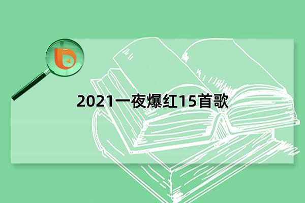 2021一夜爆红15首歌，2021最好听的15首歌(每一首都耳熟能详)(2021一夜爆红15首歌免费听)