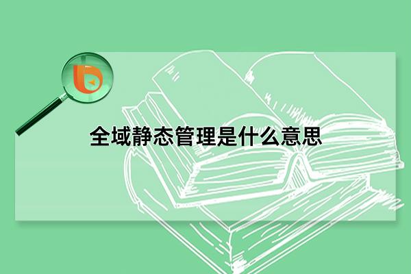 全域静态管理是什么意思，有效控制疫情传播的手段(与封城差异大)(全域静态管理是低风险吗)