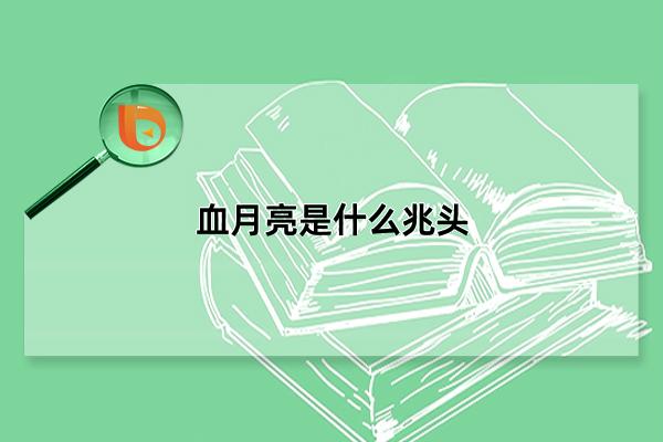 血月亮是什么兆头，民间传为不祥之兆(实为天文奇观)(血月亮是什么兆头是代表一年内的吗)