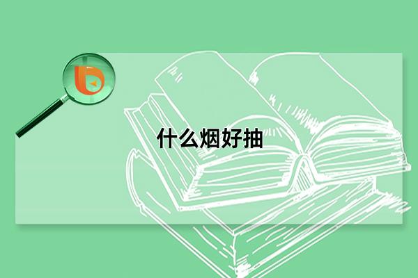什么烟好抽，口感好的烟排行榜前十名(口感丰富包装美观)