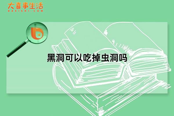 黑洞可以吃掉虫洞吗，虫洞反而会吞噬黑洞(虫洞的存在尚未证实)(黑洞可以吃掉虫卵吗)