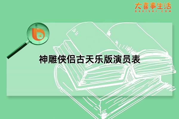 神雕侠侣古天乐版演员表，95版的神雕侠侣演员表(荧幕经典)