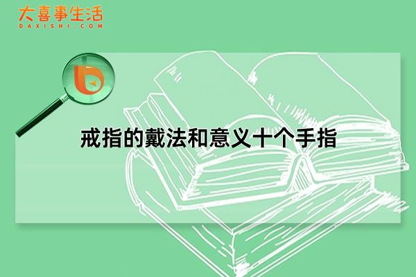 戒指的戴法和意义十个手指，戒指有哪些(婚戒为左手无名指)