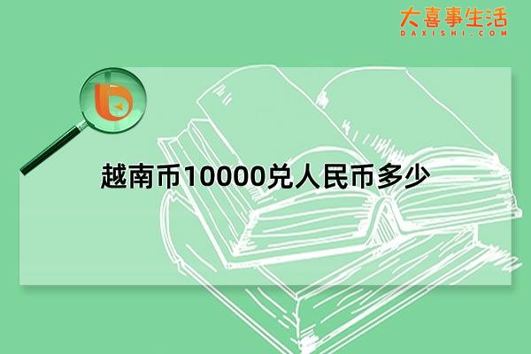 越南币10000兑人民币多少，一万越南币值多少中国人民币(大约3块钱)