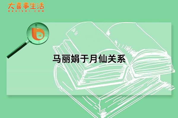 马丽娟于月仙关系，马丽娟与于月仙是亲姐妹吗(表姐妹关系)（马丽娟和于月仙的关系如何）