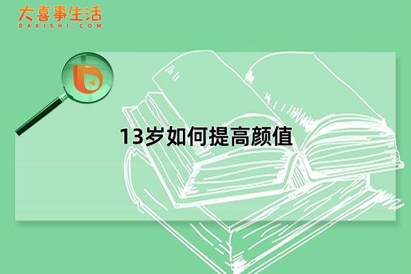13岁如何提高颜值，提高颜值的科学方法(颜值逆袭小技巧)