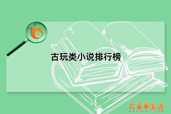 古玩类小说排行榜，十部必看经典古玩小说(均为大神作品)