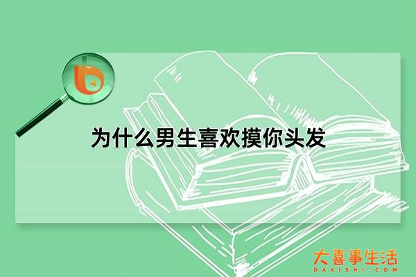 为什么男生喜欢摸你头发，男生为什么喜欢揉女朋友头发(心理学分析)(为什么男生喜欢把手指头放女生嘴巴)