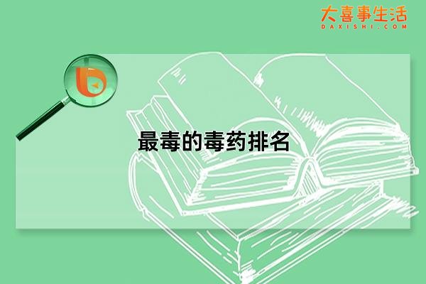 最毒的毒药排名，最毒的十种毒药(每一种都见血封喉)
